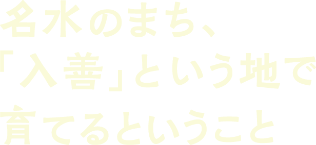 名水のまち、「入善」という地で育てるということ